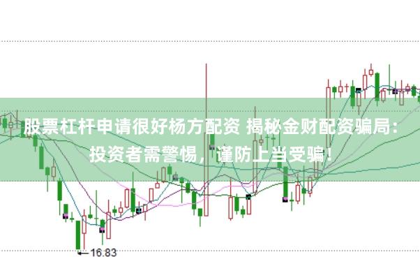 股票杠杆申请很好杨方配资 揭秘金财配资骗局：投资者需警惕，谨防上当受骗！