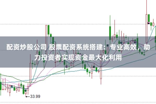 配资炒股公司 股票配资系统搭建：专业高效，助力投资者实现资金最大化利用
