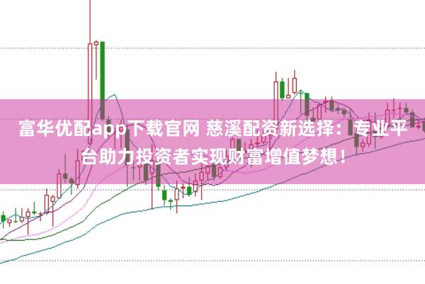 富华优配app下载官网 慈溪配资新选择：专业平台助力投资者实现财富增值梦想！