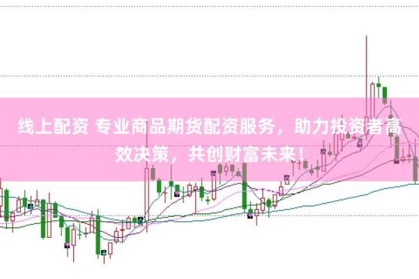 线上配资 专业商品期货配资服务，助力投资者高效决策，共创财富未来！