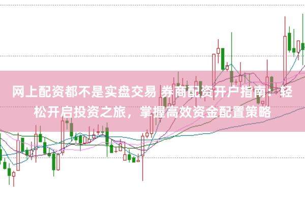 网上配资都不是实盘交易 券商配资开户指南：轻松开启投资之旅，掌握高效资金配置策略
