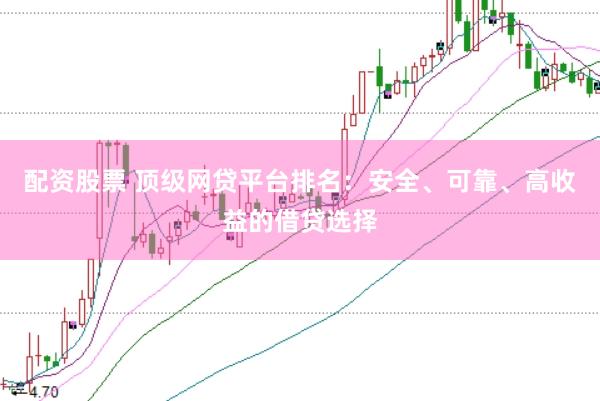 配资股票 顶级网贷平台排名：安全、可靠、高收益的借贷选择