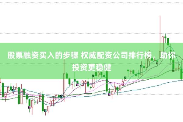 股票融资买入的步骤 权威配资公司排行榜,助你投资更稳健