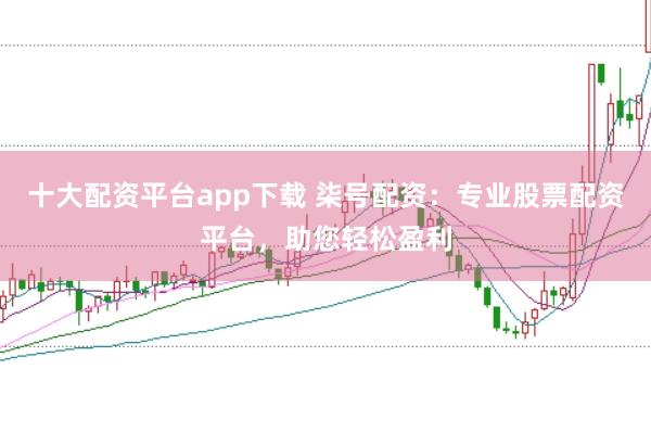 十大配资平台app下载 柒号配资:专业股票配资平台,助您轻松盈利