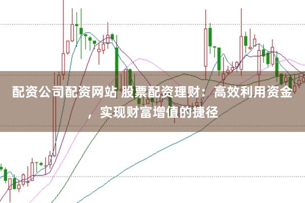 配资公司配资网站 股票配资理财:高效利用资金,实现财富增值的捷径