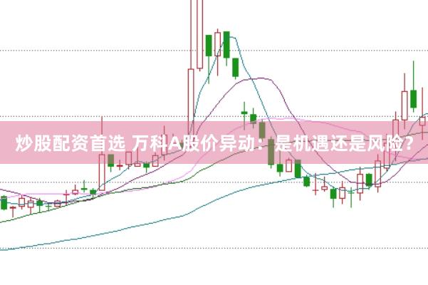 炒股配资首选 万科A股价异动：是机遇还是风险？