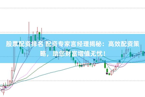 股票配资排名 配资专家言经理揭秘：高效配资策略，助您财富增值无忧！