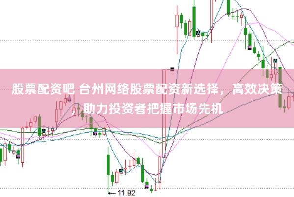 股票配资吧 台州网络股票配资新选择,高效决策,助力投资者把握市场先机