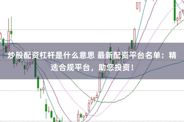 炒股配资杠杆是什么意思 最新配资平台名单:精选合规平台,助您投资!
