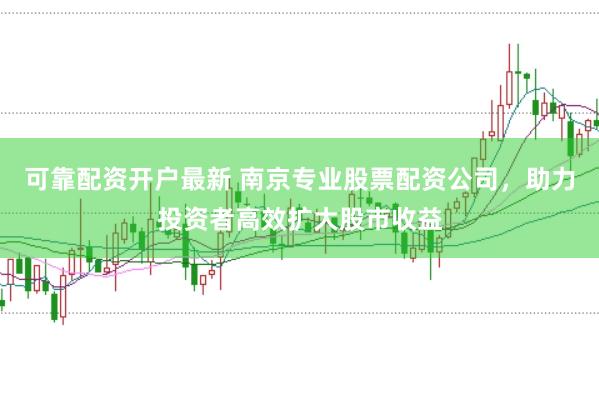 可靠配资开户最新 南京专业股票配资公司,助力投资者高效扩大股市收益