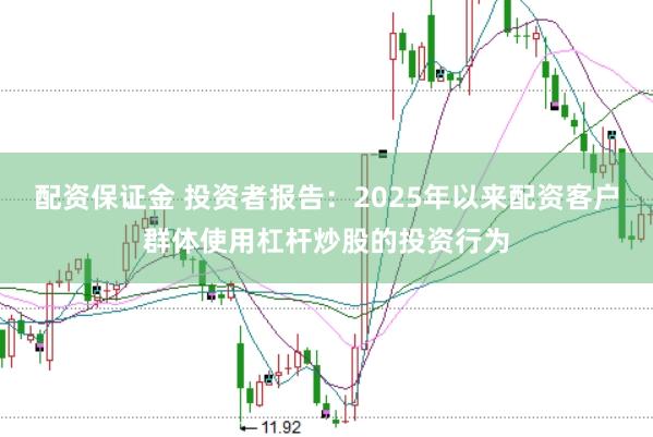 配资保证金 投资者报告:2025年以来配资客户群体使用杠杆炒股的投资行为
