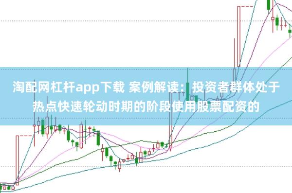 淘配网杠杆app下载 案例解读:投资者群体处于热点快速轮动时期的阶段使用股票配资的
