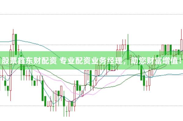 股票鑫东财配资 专业配资业务经理，助您财富增值！