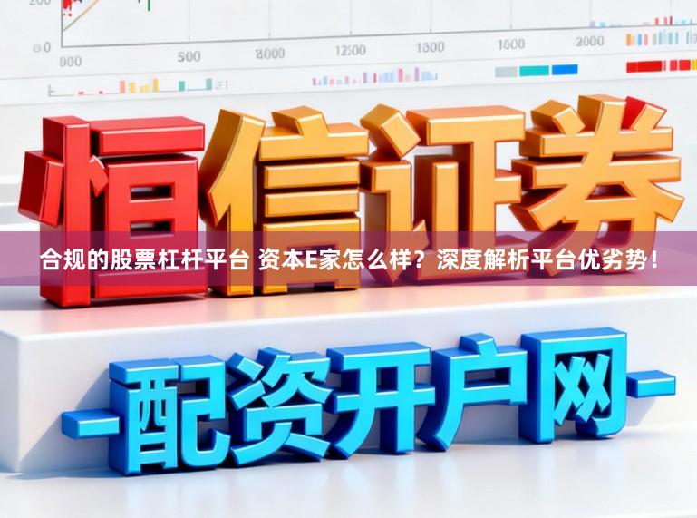 合规的股票杠杆平台 资本E家怎么样？深度解析平台优劣势！