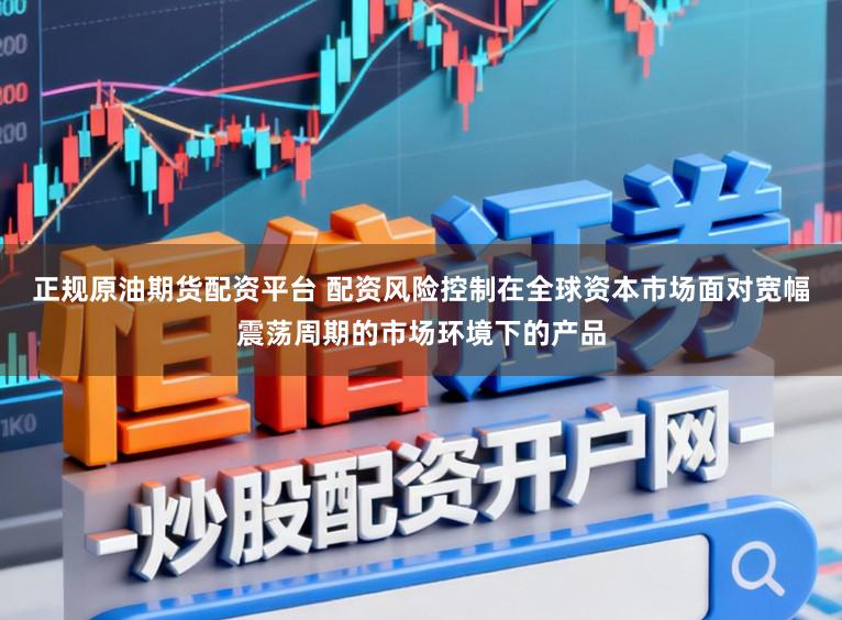正规原油期货配资平台 配资风险控制在全球资本市场面对宽幅震荡周期的市场环境下的产品