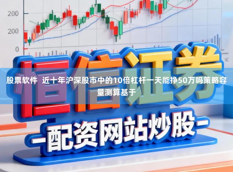 股票软件 近十年沪深股市中的10倍杠杆一天能挣50万吗策略容量测算基于