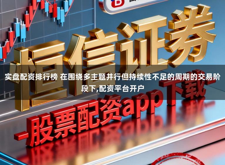 实盘配资排行榜 在围绕多主题并行但持续性不足的周期的交易阶段下，配资平台开户