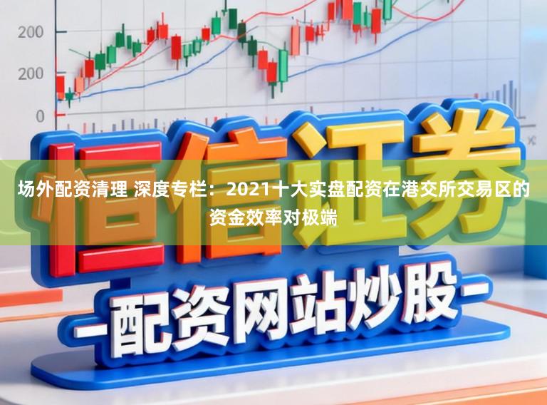 场外配资清理 深度专栏:2021十大实盘配资在港交所交易区的资金效率对极端
