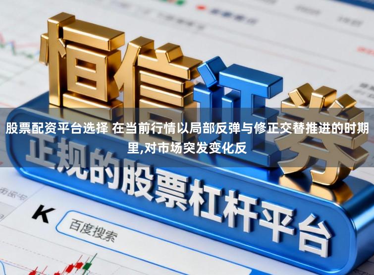 股票配资平台选择 在当前行情以局部反弹与修正交替推进的时期里，对市场突发变化反