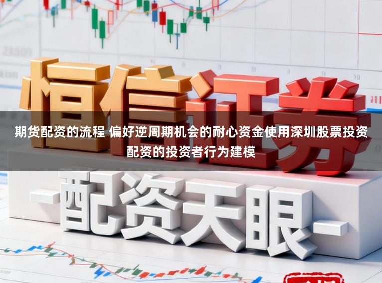 期货配资的流程 偏好逆周期机会的耐心资金使用深圳股票投资配资的投资者行为建模