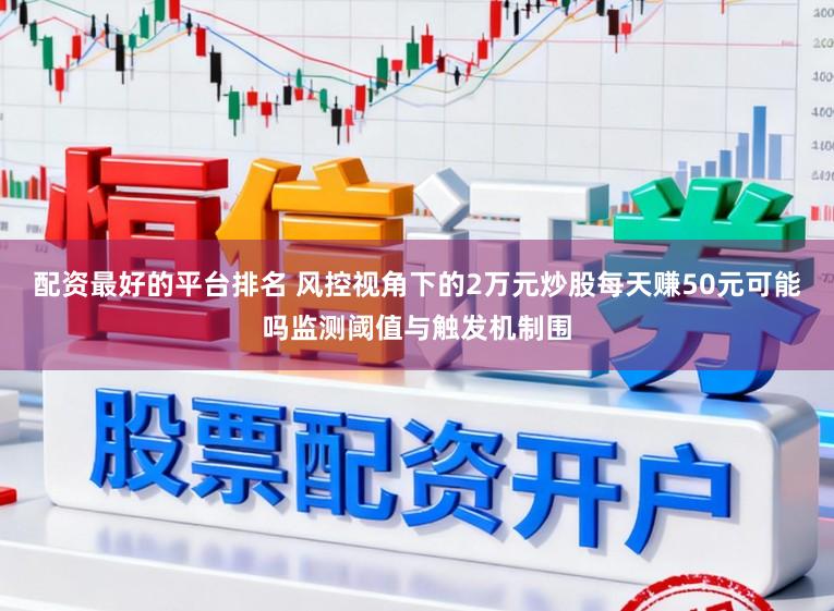 配资最好的平台排名 风控视角下的2万元炒股每天赚50元可能吗监测阈值与触发机制围