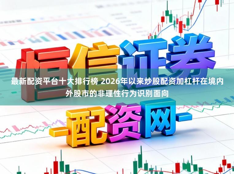 最新配资平台十大排行榜 2026年以来炒股配资加杠杆在境内外股市的非理性行为识别面向