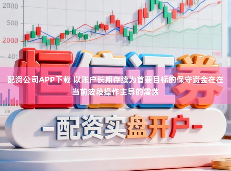 配资公司APP下载 以账户长期存续为首要目标的保守资金在在当前波段操作主导的震荡