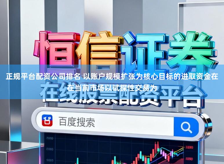 正规平台配资公司排名 以账户规模扩张为核心目标的进取资金在在当前市场以试探性交易为