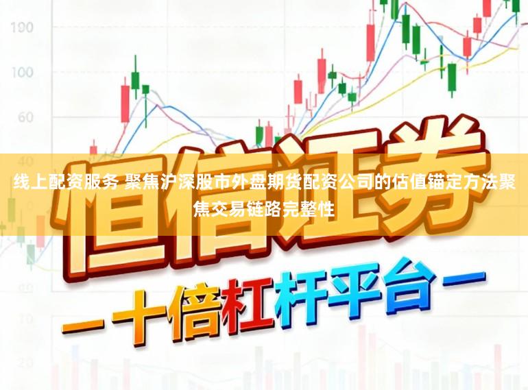 线上配资服务 聚焦沪深股市外盘期货配资公司的估值锚定方法聚焦交易链路完整性