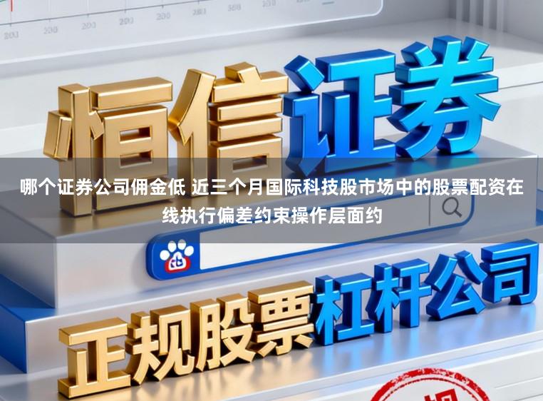 哪个证券公司佣金低 近三个月国际科技股市场中的股票配资在线执行偏差约束操作层面约