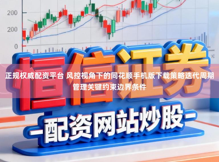 正规权威配资平台 风控视角下的同花顺手机版下载策略迭代周期管理关键约束边界条件