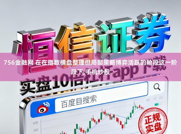 756金融网 在在指数横盘整理但局部策略博弈活跃的阶段这一阶段下，手机炒股