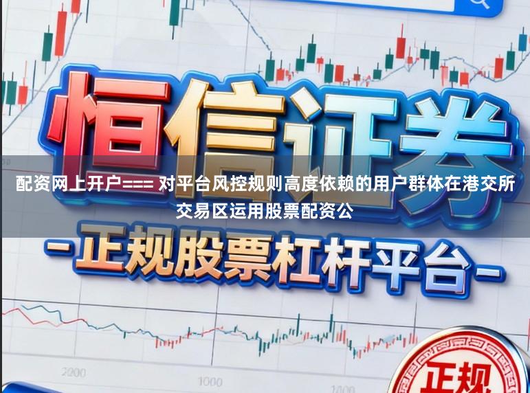 配资网上开户=== 对平台风控规则高度依赖的用户群体在港交所交易区运用股票配资公