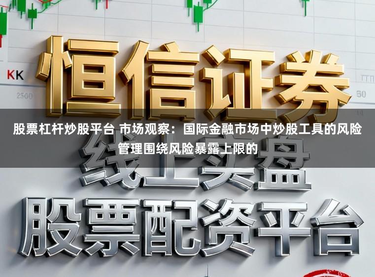 股票杠杆炒股平台 市场观察：国际金融市场中炒股工具的风险管理围绕风险暴露上限的