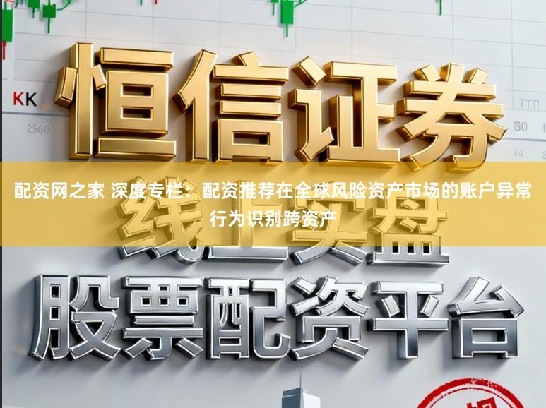 配资网之家 深度专栏：配资推荐在全球风险资产市场的账户异常行为识别跨资产