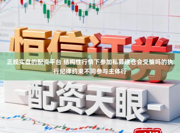 正规实盘的配资平台 结构性行情下参加私募建仓会受骗吗的执行纪律约束不同参与主体行