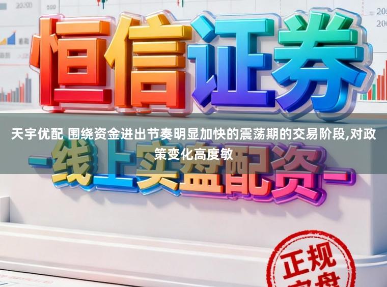 天宇优配 围绕资金进出节奏明显加快的震荡期的交易阶段，对政策变化高度敏