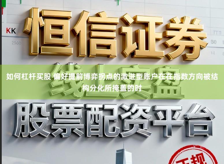 如何杠杆买股 偏好提前博弈拐点的激进型账户在在指数方向被结构分化所掩盖的时