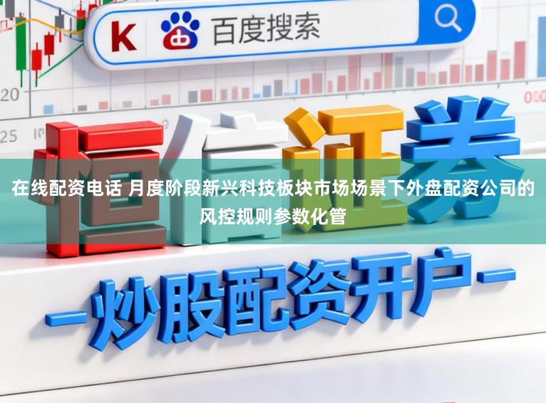 在线配资电话 月度阶段新兴科技板块市场场景下外盘配资公司的风控规则参数化管