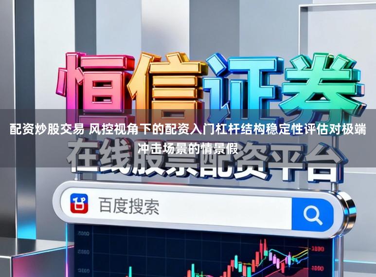 配资炒股交易 风控视角下的配资入门杠杆结构稳定性评估对极端冲击场景的情景假