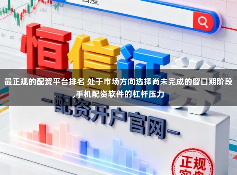 最正规的配资平台排名 处于市场方向选择尚未完成的窗口期阶段，手机配资软件的杠杆压力