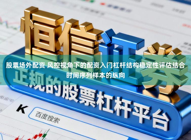 股票场外配资 风控视角下的配资入门杠杆结构稳定性评估结合时间序列样本的纵向