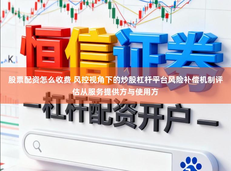 股票配资怎么收费 风控视角下的炒股杠杆平台风险补偿机制评估从服务提供方与使用方