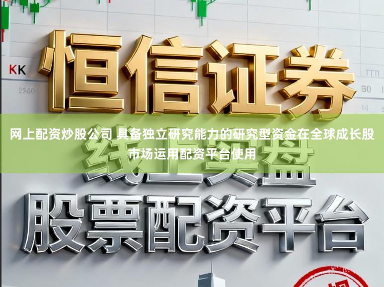 网上配资炒股公司 具备独立研究能力的研究型资金在全球成长股市场运用配资平台使用