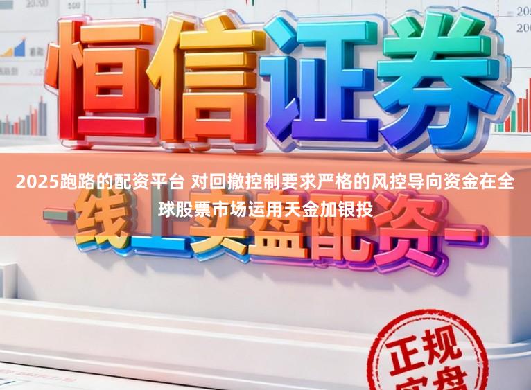 2025跑路的配资平台 对回撤控制要求严格的风控导向资金在全球股票市场运用天金加银投