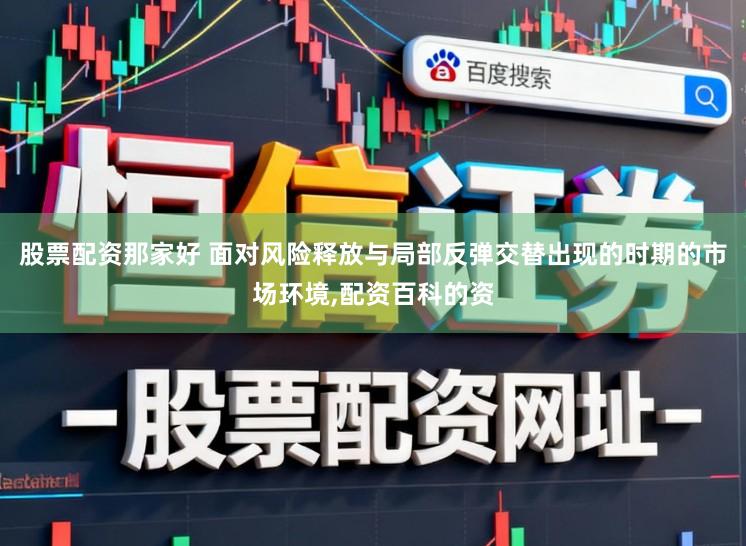 股票配资那家好 面对风险释放与局部反弹交替出现的时期的市场环境，配资百科的资