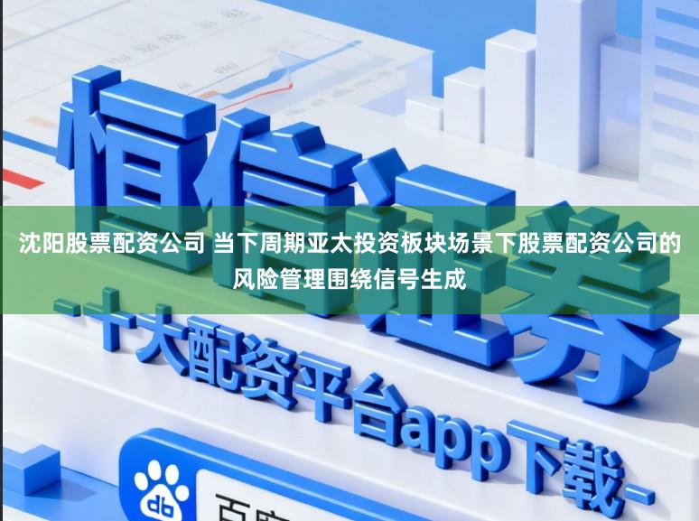 沈阳股票配资公司 当下周期亚太投资板块场景下股票配资公司的风险管理围绕信号生成