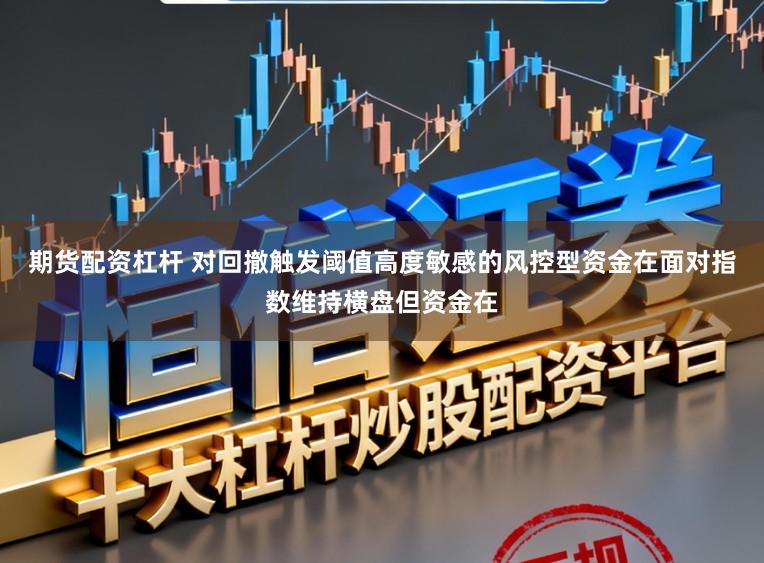期货配资杠杆 对回撤触发阈值高度敏感的风控型资金在面对指数维持横盘但资金在