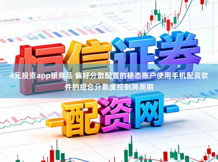 4元投资app银商品 偏好分散配置的稳态账户使用手机配资软件的组合分散度控制跨周期
