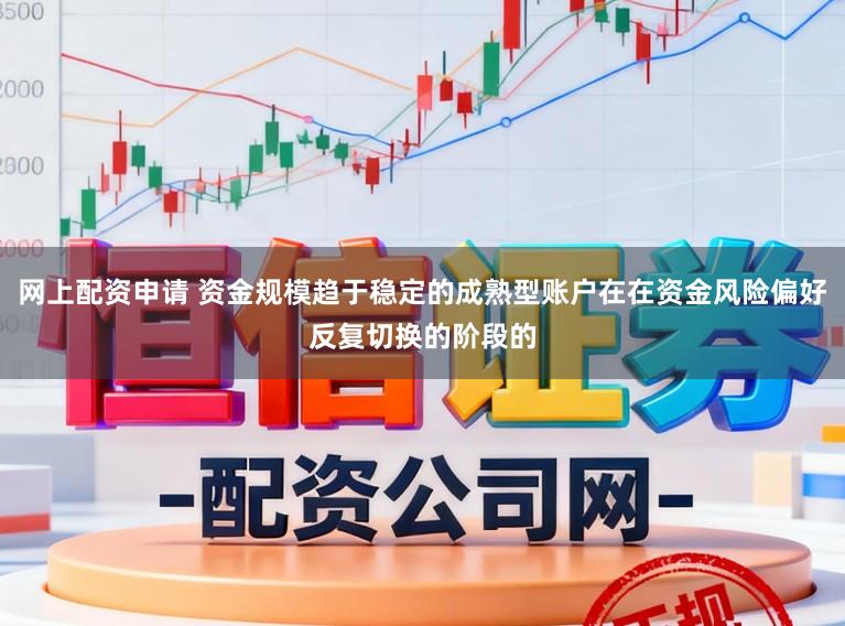 网上配资申请 资金规模趋于稳定的成熟型账户在在资金风险偏好反复切换的阶段的